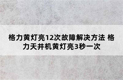 格力黄灯亮12次故障解决方法 格力天井机黄灯亮3秒一次